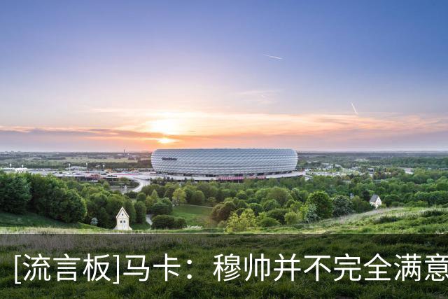 [流言板]马卡：穆帅并不完全满意，球队进攻火力全开但防守仍需打磨